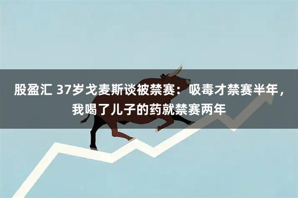 股盈汇 37岁戈麦斯谈被禁赛：吸毒才禁赛半年，我喝了儿子的药就禁赛两年