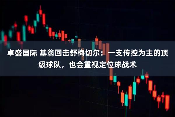 卓盛国际 基翁回击舒梅切尔：一支传控为主的顶级球队，也会重视定位球战术