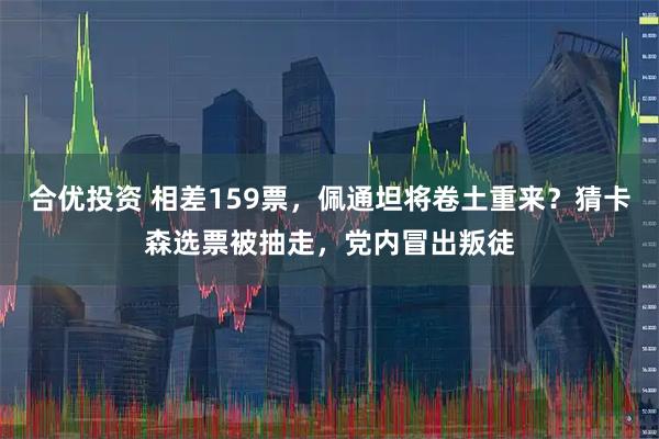 合优投资 相差159票，佩通坦将卷土重来？猜卡森选票被抽走，党内冒出叛徒