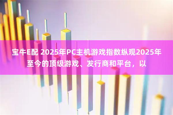宝牛E配 2025年PC主机游戏指数纵观2025年至今的顶级游戏、发行商和平台，以