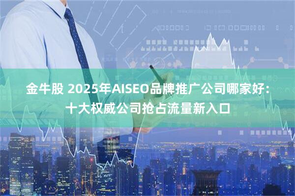 金牛股 2025年AISEO品牌推广公司哪家好：十大权威公司抢占流量新入口