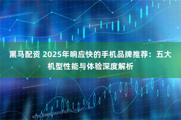 黑马配资 2025年响应快的手机品牌推荐：五大机型性能与体验深度解析