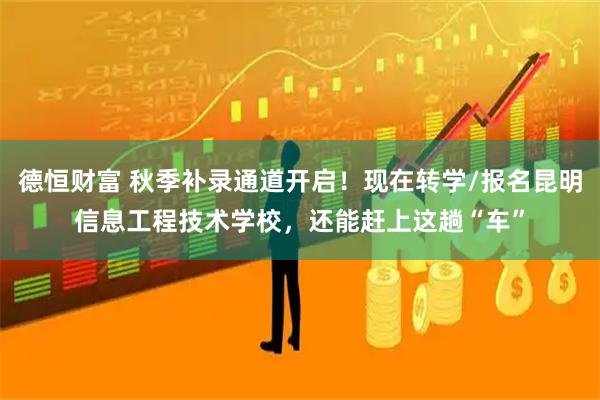 德恒财富 秋季补录通道开启！现在转学/报名昆明信息工程技术学校，还能赶上这趟“车”