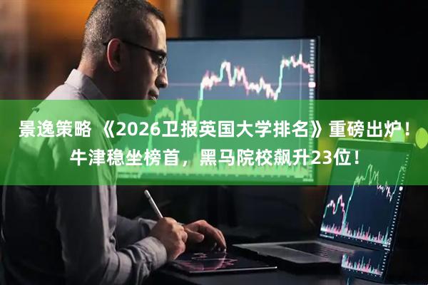 景逸策略 《2026卫报英国大学排名》重磅出炉！牛津稳坐榜首，黑马院校飙升23位！