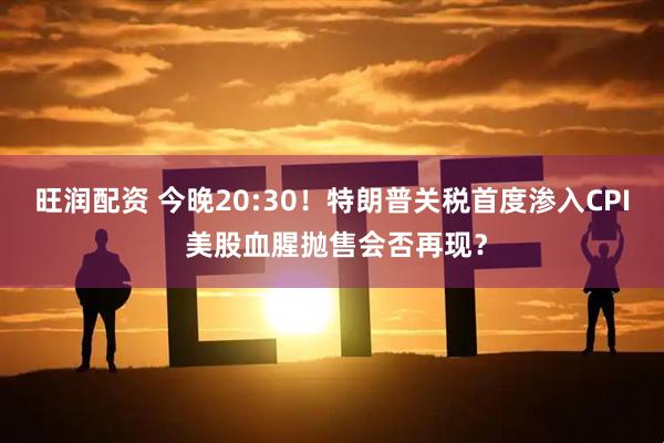 旺润配资 今晚20:30！特朗普关税首度渗入CPI 美股血腥抛售会否再现？