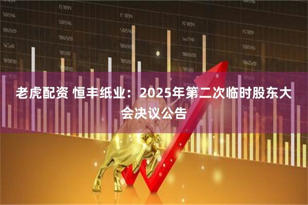 老虎配资 恒丰纸业：2025年第二次临时股东大会决议公告