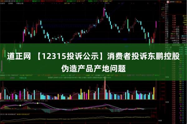 道正网 【12315投诉公示】消费者投诉东鹏控股伪造产品产地问题