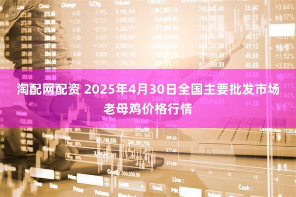 淘配网配资 2025年4月30日全国主要批发市场老母鸡价格行情