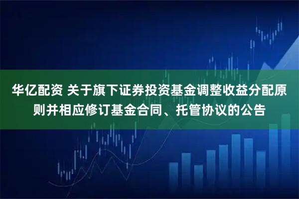 华亿配资 关于旗下证券投资基金调整收益分配原则并相应修订基金合同、托管协议的公告