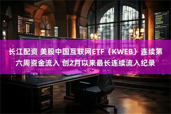 长江配资 美股中国互联网ETF（KWEB）连续第六周资金流入 创2月以来最长连续流入纪录