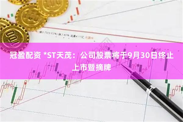 冠盈配资 *ST天茂：公司股票将于9月30日终止上市暨摘牌