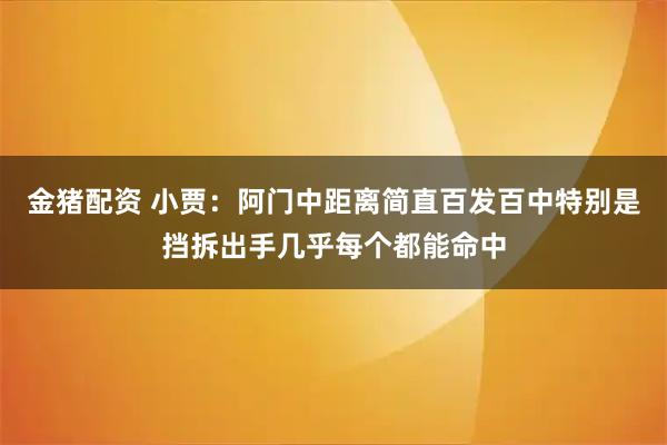 金猪配资 小贾：阿门中距离简直百发百中特别是挡拆出手几乎每个都能命中
