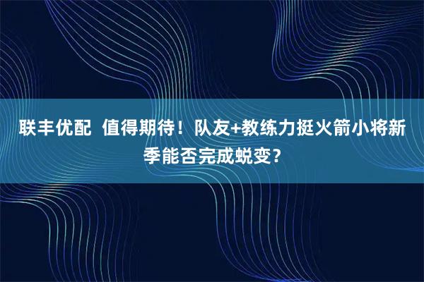 联丰优配  值得期待！队友+教练力挺火箭小将新季能否完成蜕变？