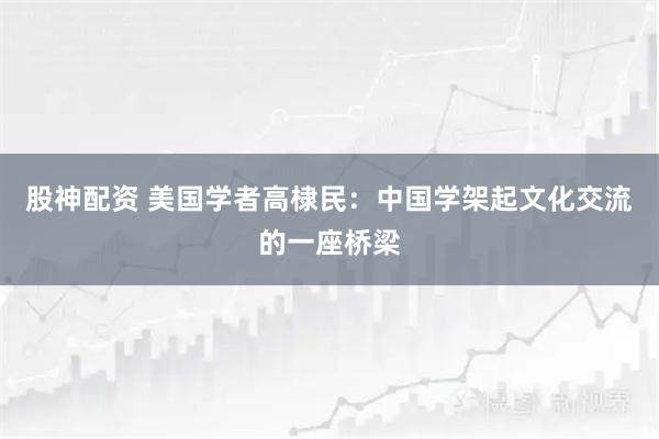 股神配资 美国学者高棣民：中国学架起文化交流的一座桥梁