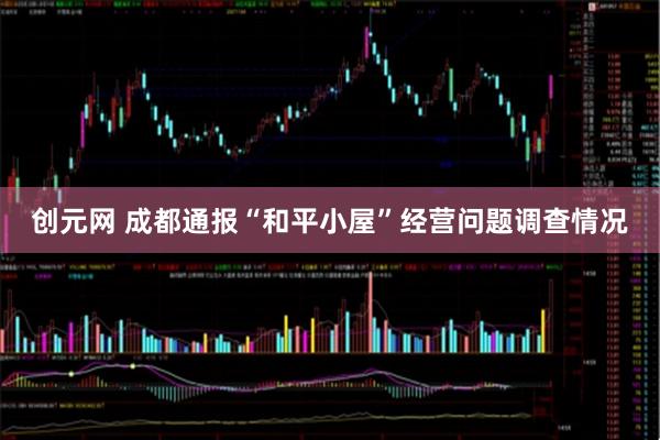 创元网 成都通报“和平小屋”经营问题调查情况