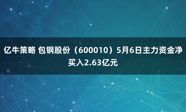 亿牛策略 包钢股份（600010）5月6日主力资金净买入2.63亿元