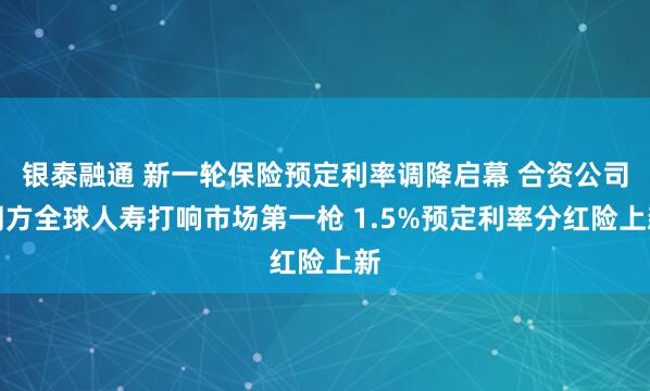 银泰融通 新一轮保险预定利率调降启幕 合资公司同方全球人寿打响市场第一枪 1.5%预定利率分红险上新