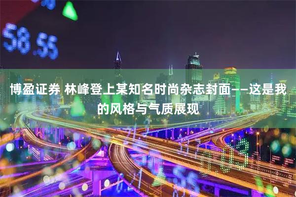 博盈证券 林峰登上某知名时尚杂志封面——这是我的风格与气质展现