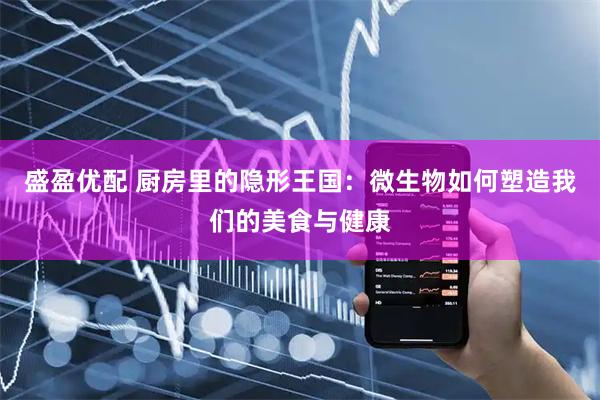 盛盈优配 厨房里的隐形王国：微生物如何塑造我们的美食与健康