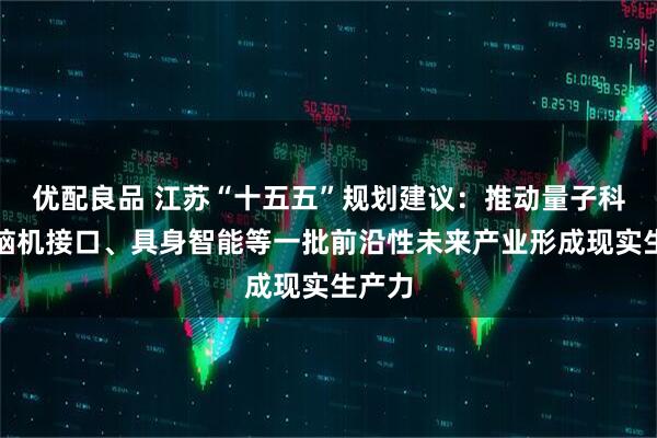 优配良品 江苏“十五五”规划建议：推动量子科技、脑机接口、具身智能等一批前沿性未来产业形成现实生产力