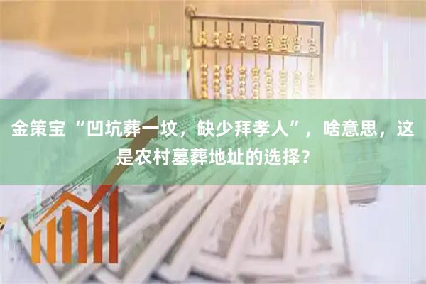 金策宝 “凹坑葬一坟，缺少拜孝人”，啥意思，这是农村墓葬地址的选择？