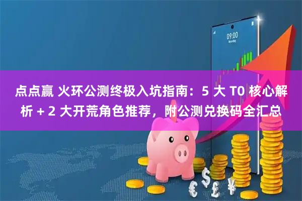 点点赢 火环公测终极入坑指南：5 大 T0 核心解析 + 2 大开荒角色推荐，附公测兑换码全汇总