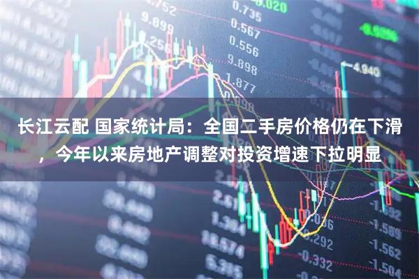 长江云配 国家统计局：全国二手房价格仍在下滑，今年以来房地产调整对投资增速下拉明显