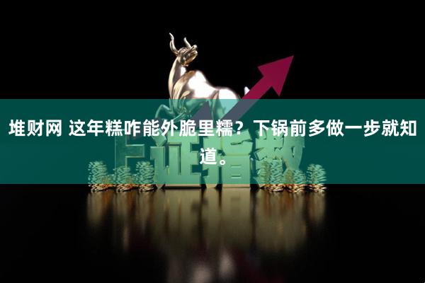 堆财网 这年糕咋能外脆里糯？下锅前多做一步就知道。