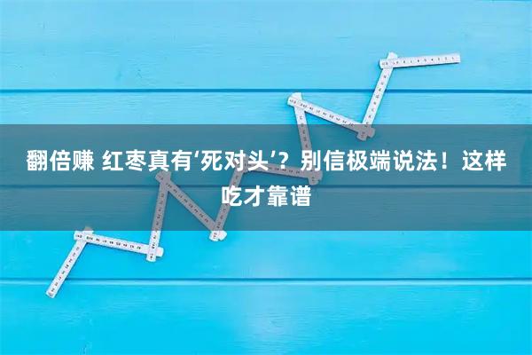 翻倍赚 红枣真有‘死对头’？别信极端说法！这样吃才靠谱