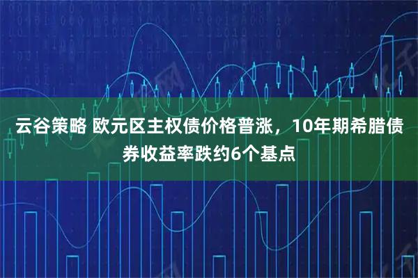 云谷策略 欧元区主权债价格普涨，10年期希腊债券收益率跌约6个基点
