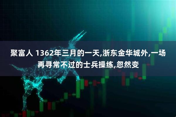 聚富人 1362年三月的一天,浙东金华城外,一场再寻常不过的士兵操练,忽然变