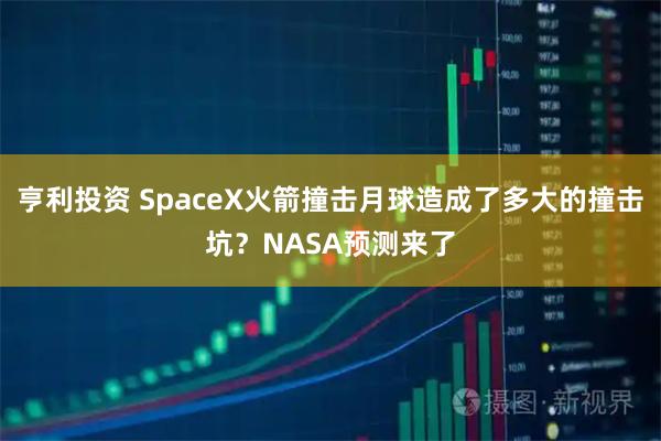 亨利投资 SpaceX火箭撞击月球造成了多大的撞击坑？NASA预测来了